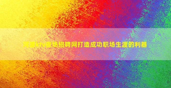 河源ktv夜场招聘网打造成功职场生涯的利器